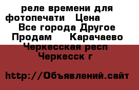 реле времени для фотопечати › Цена ­ 1 000 - Все города Другое » Продам   . Карачаево-Черкесская респ.,Черкесск г.